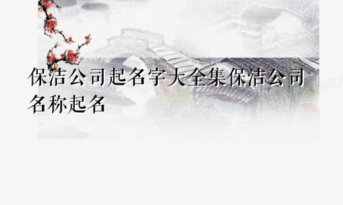 保洁公司起名字大全集保洁公司名称起名