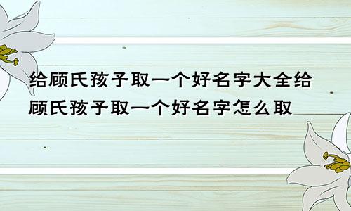 给顾氏孩子取一个好名字大全给顾氏孩子取一个好名字怎么取