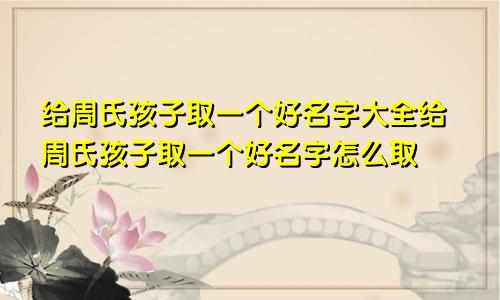 给周氏孩子取一个好名字大全给周氏孩子取一个好名字怎么取