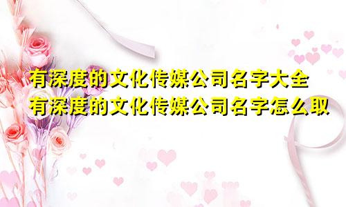 有深度的文化传媒公司名字大全有深度的文化传媒公司名字怎么取