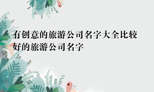 有创意的旅游公司名字大全比较好的旅游公司名字