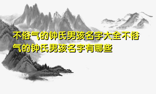 不俗气的钟氏男孩名字大全不俗气的钟氏男孩名字有哪些