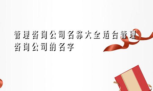 管理咨询公司名称大全适合管理咨询公司的名字