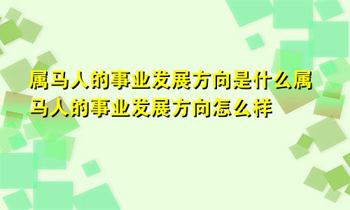 属马人的事业发展方向是什么属马人的事业发展方向怎么样