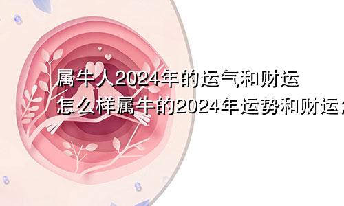 属牛人2024年的运气和财运怎么样属牛的2024年运势和财运怎么样呢