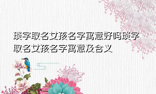 琰字取名女孩名字寓意好吗琰字取名女孩名字寓意及含义