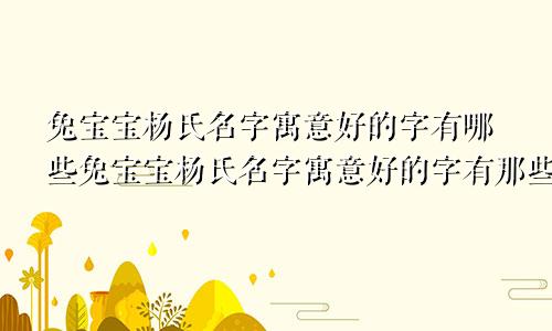 兔宝宝杨氏名字寓意好的字有哪些兔宝宝杨氏名字寓意好的字有那些