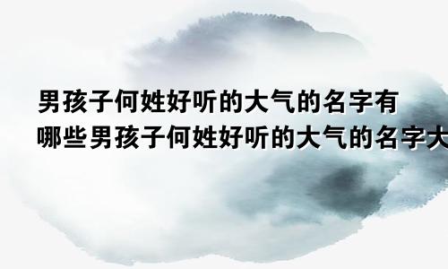 男孩子何姓好听的大气的名字有哪些男孩子何姓好听的大气的名字大全