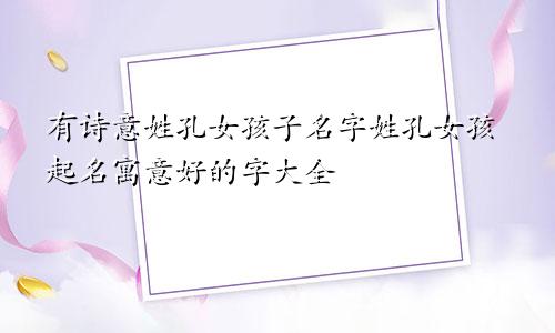 有诗意姓孔女孩子名字姓孔女孩起名寓意好的字大全