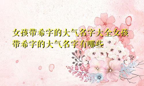 女孩带希字的大气名字大全女孩带希字的大气名字有哪些