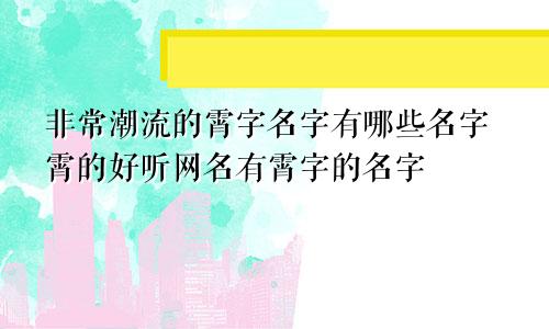 非常潮流的霄字名字有哪些名字霄的好听网名有霄字的名字