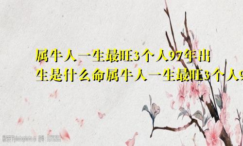 属牛人一生最旺3个人97年出生是什么命属牛人一生最旺3个人97年出生的人