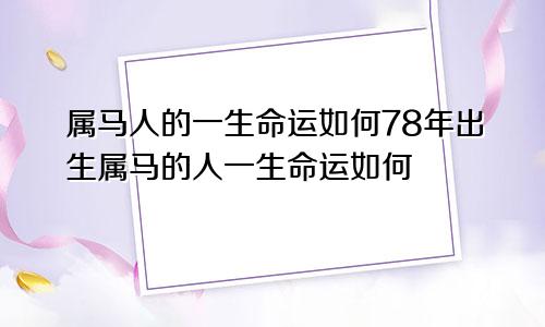 属马人的一生命运如何78年出生属马的人一生命运如何