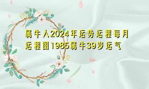 属牛人2024年运势运程每月运程图1985属牛39岁运气