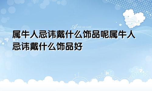 属牛人忌讳戴什么饰品呢属牛人忌讳戴什么饰品好