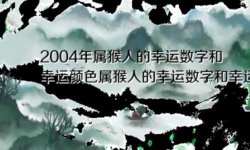 2004年属猴人的幸运数字和幸运颜色属猴人的幸运数字和幸运颜色是什么