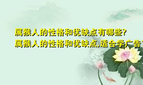 属猴人的性格和优缺点有哪些?属猴人的性格和优缺点,适合学广告艺术设计吗