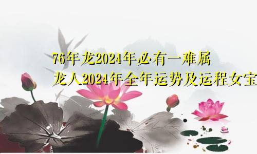 76年龙2024年必有一难属龙人2024年全年运势及运程女宝宝