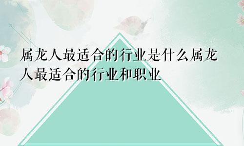 属龙人最适合的行业是什么属龙人最适合的行业和职业