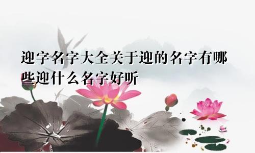 迎字名字大全关于迎的名字有哪些迎什么名字好听