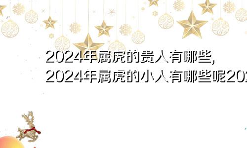 2024年属虎的贵人有哪些,2024年属虎的小人有哪些呢2024年属虎的命运