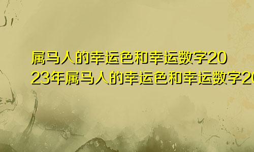 属马人的幸运色和幸运数字2023年属马人的幸运色和幸运数字2023