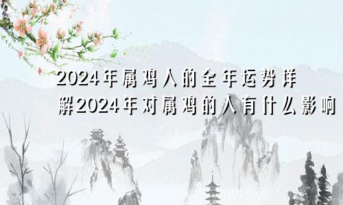 2024年属鸡人的全年运势详解2024年对属鸡的人有什么影响