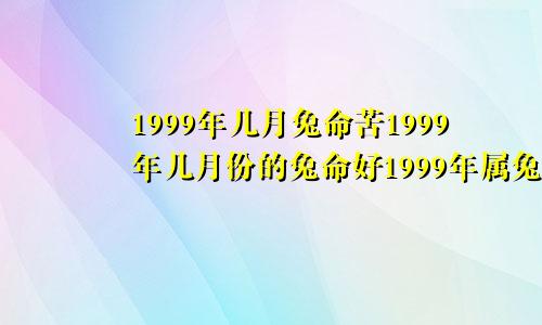 1999年几月兔命苦1999年几月份的兔命好1999年属兔几月命不好