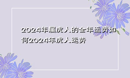 2024年属虎人的全年运势如何2024年虎人运势