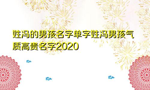 姓冯的男孩名字单字姓冯男孩气质高贵名字2020