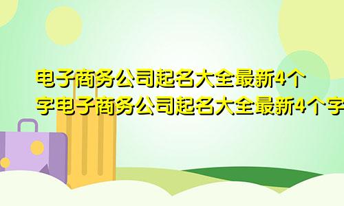 电子商务公司起名大全最新4个字电子商务公司起名大全最新4个字怎么起