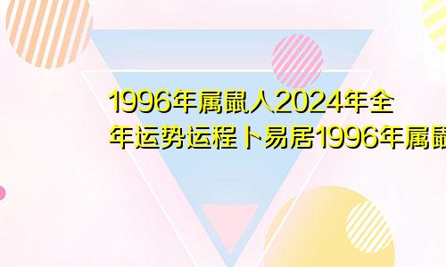 1996年属鼠人2024年全年运势运程卜易居1996年属鼠人2024年全年运势运程男