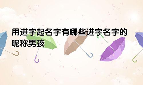 用进字起名字有哪些进字名字的昵称男孩