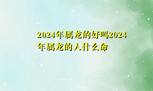 2024年属龙的好吗2024年属龙的人什么命