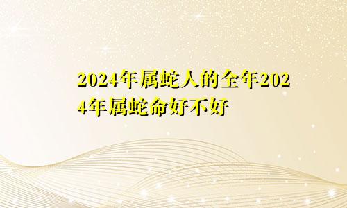 2024年属蛇人的全年2024年属蛇命好不好