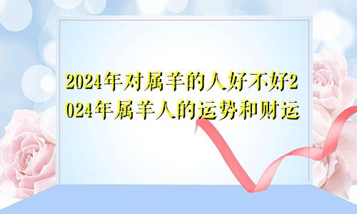 2024年对属羊的人好不好2024年属羊人的运势和财运