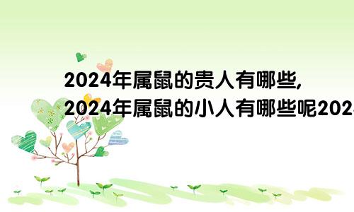 2024年属鼠的贵人有哪些,2024年属鼠的小人有哪些呢2024年属鼠人的全年运势详解