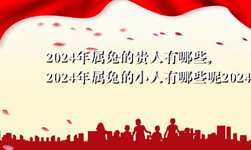 2024年属兔的贵人有哪些,2024年属兔的小人有哪些呢2024年属兔的人是什么命