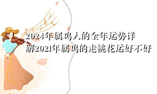 2024年属鸡人的全年运势详解202l年属鸡的走桃花运好不好