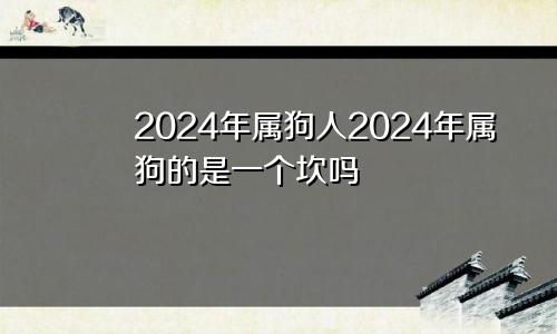 2024年属狗人2024年属狗的是一个坎吗