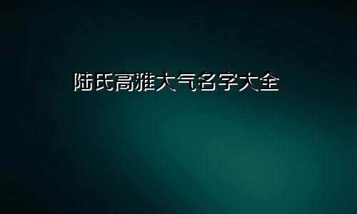 陆氏高雅大气名字大全