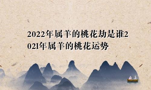 2022年属羊的桃花劫是谁202l年属羊的桃花运势