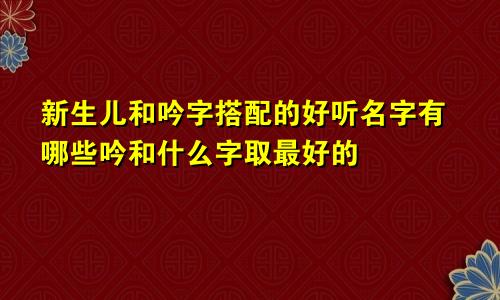 新生儿和吟字搭配的好听名字有哪些吟和什么字取最好的