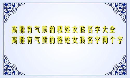 高雅有气质的程姓女孩名字大全高雅有气质的程姓女孩名字两个字