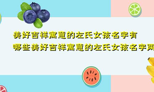 美好吉祥寓意的左氏女孩名字有哪些美好吉祥寓意的左氏女孩名字两个字