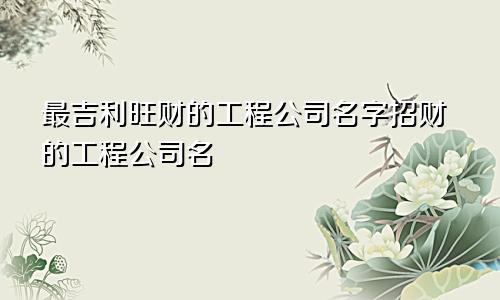 最吉利旺财的工程公司名字招财的工程公司名