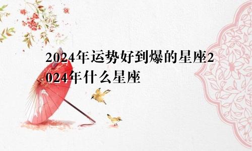 2024年运势好到爆的星座2024年什么星座