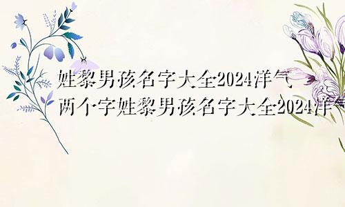 姓黎男孩名字大全2024洋气两个字姓黎男孩名字大全2024洋气