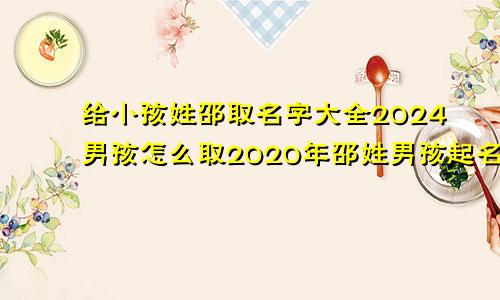 给小孩姓邵取名字大全2024男孩怎么取2020年邵姓男孩起名100分