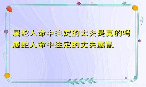 属蛇人命中注定的丈夫是真的吗属蛇人命中注定的丈夫属鼠